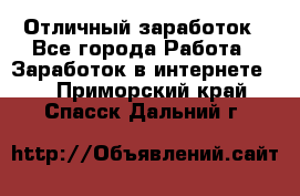 Отличный заработок - Все города Работа » Заработок в интернете   . Приморский край,Спасск-Дальний г.